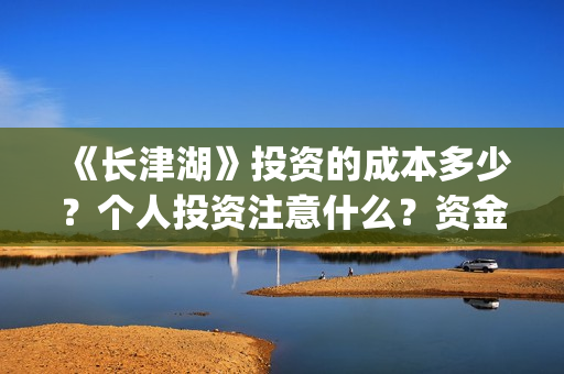 《长津湖》投资的成本多少?个人投资注意什么?资金有保障吗? (《长津湖》投资方) 《长津湖》投资的成本多少?个人投资注意什么?资金有保障吗? (《长津湖》投资方)