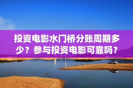 投资电影水门桥分账周期多少？参与投资电影可靠吗？(电影水门桥的联合出品方)