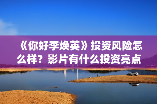 《你好李焕英》投资风险怎么样？影片有什么投资亮点？ (你好李焕英在线观看)