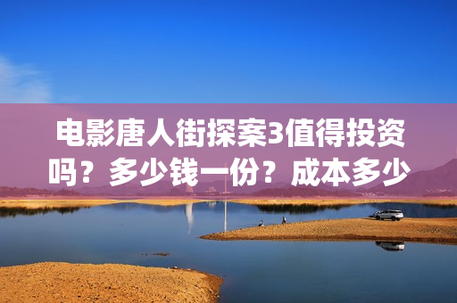 电影唐人街探案3值得投资吗？多少钱一份？成本多少？(电影唐人街探案1完整版)