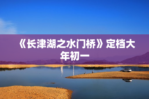 《长津湖之水门桥》定档大年初一