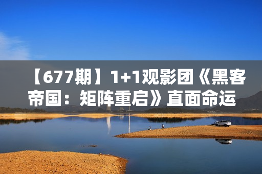 【677期】1+1观影团《黑客帝国：矩阵重启》直面命运困难