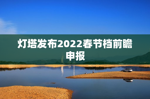 灯塔发布2022春节档前瞻申报