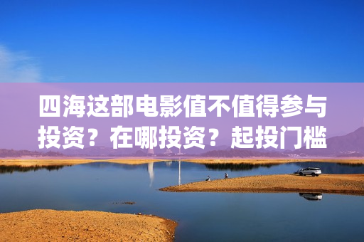 四海这部电影值不值得参与投资？在哪投资？起投门槛多少？(四海电影介绍)