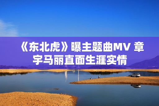 《东北虎》曝主题曲MV 章宇马丽直面生涯实情