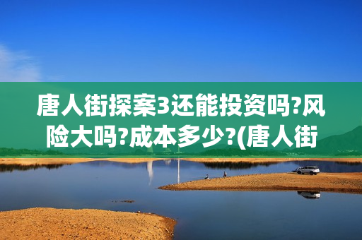 唐人街探案3还能投资吗?风险大吗?成本多少?(唐人街探案还会拍吗)