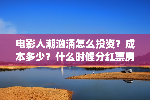 电影人潮汹涌怎么投资？成本多少？什么时候分红票房？(电影人潮汹涌下句是什么)