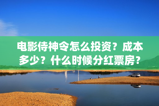 电影侍神令怎么投资？成本多少？什么时候分红票房？(电影侍神令怎么样)