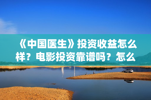 《中国医生》投资收益怎么样？电影投资靠谱吗？怎么参与？(《中国医生》抢先)