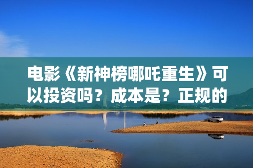 电影《新神榜哪吒重生》可以投资吗？成本是？正规的电影投资需要什么条件？(新神榜有几部)
