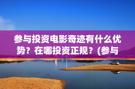 参与投资电影奇迹有什么优势？在哪投资正规？(参与电影投资有哪些平台)