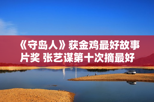 《守岛人》获金鸡最好故事片奖 张艺谋第十次摘最好导演奖