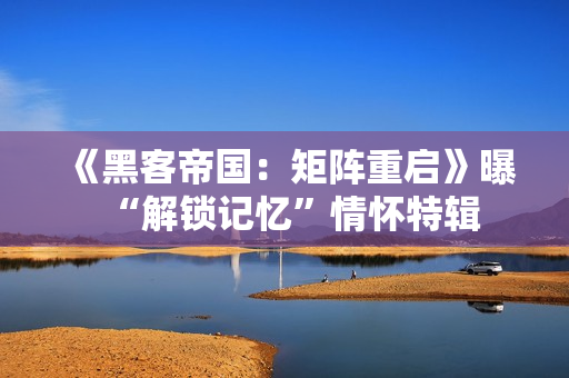 《黑客帝国：矩阵重启》曝“解锁记忆”情怀特辑