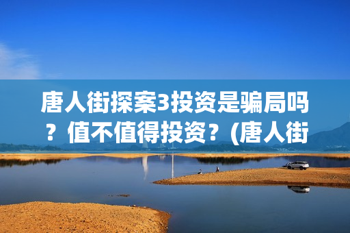 唐人街探案3投资是骗局吗？值不值得投资？(唐人街探案3投入)