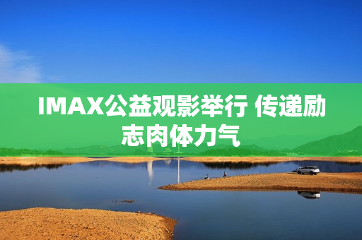 IMAX公益观影举行 传递励志肉体力气