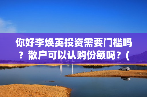 你好李焕英投资需要门槛吗？散户可以认购份额吗？(你好李焕英投资了多少亿)