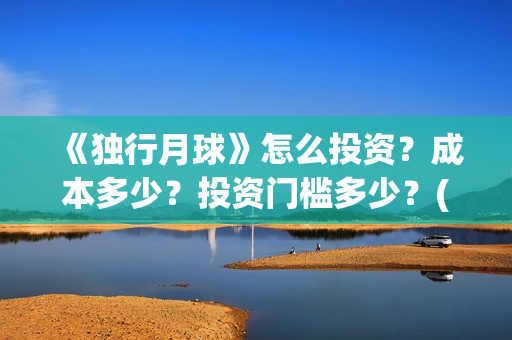 《独行月球》怎么投资？成本多少？投资门槛多少？(独行月球发行方)