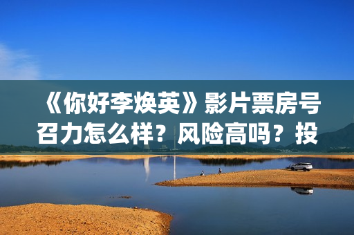 《你好李焕英》影片票房号召力怎么样？风险高吗？投资收益怎么样？(你好李焕英小品)