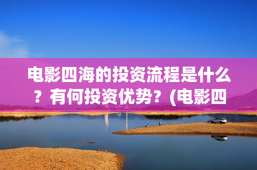 电影四海的投资流程是什么？有何投资优势？(电影四海成本多少)