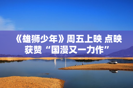 《雄狮少年》周五上映 点映获赞“国漫又一力作”