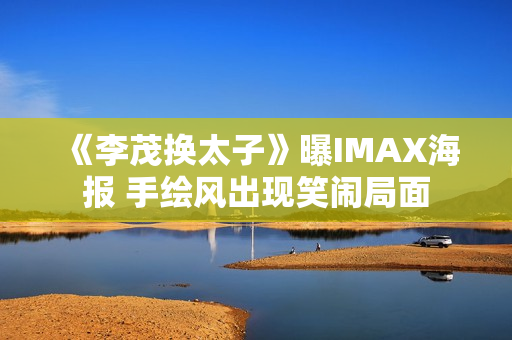 《李茂换太子》曝IMAX海报 手绘风出现笑闹局面