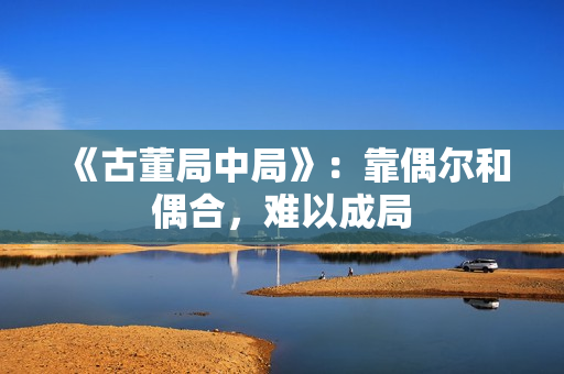 《古董局中局》：靠偶尔和偶合，难以成局