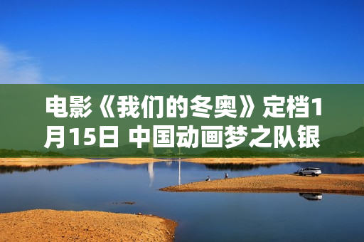 电影《我们的冬奥》定档1月15日 中国动画梦之队银幕大集结