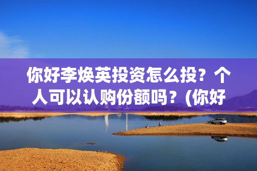 你好李焕英投资怎么投？个人可以认购份额吗？(你好李焕英投资人)