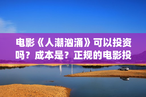 电影《人潮汹涌》可以投资吗？成本是？正规的电影投资需要什么条件？(电影《人潮汹涌》免费观看)