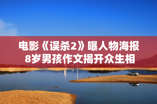 电影《误杀2》曝人物海报 8岁男孩作文揭开众生相