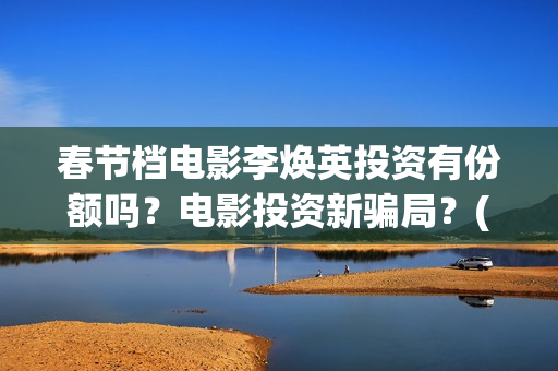 春节档电影李焕英投资有份额吗？电影投资新骗局？(春节票房李焕英)