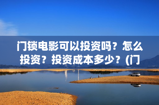 门锁电影可以投资吗？怎么投资？投资成本多少？(门锁电影在哪个平台看)