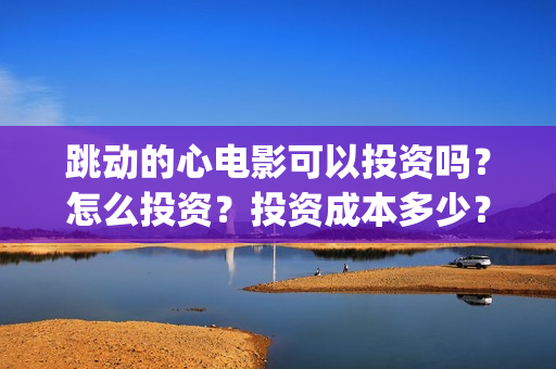 跳动的心电影可以投资吗？怎么投资？投资成本多少？(跳动的心电影骗局)