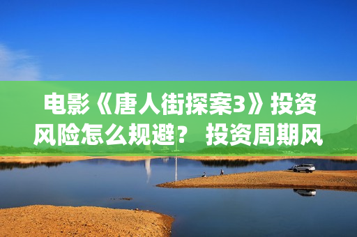 电影《唐人街探案3》投资风险怎么规避？ 投资周期风险多久？(电影唐人街探案2免费观看完整版)