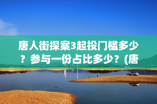 唐人街探案3起投门槛多少？参与一份占比多少？(唐人街探案三案子)
