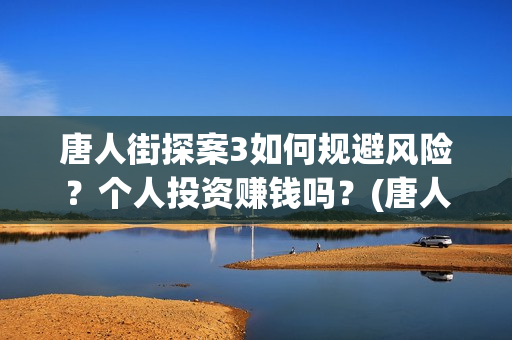 唐人街探案3如何规避风险？个人投资赚钱吗？(唐人街探案3里面)