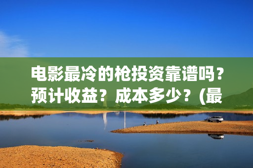 电影最冷的枪投资靠谱吗？预计收益？成本多少？(最冷的枪电影演员)