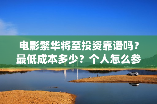 电影繁华将至投资靠谱吗？最低成本多少？个人怎么参与(繁华将至电影什么时候上映)