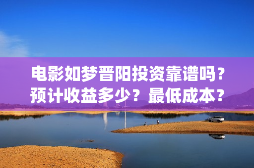 电影如梦晋阳投资靠谱吗？预计收益多少？最低成本？(如梦晋阳谁导演的)