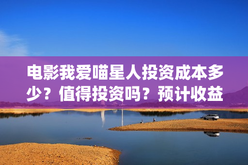 电影我爱喵星人投资成本多少？值得投资吗？预计收益(电影《我爱喵星人》)