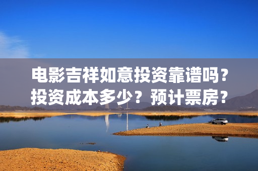 电影吉祥如意投资靠谱吗？投资成本多少？预计票房？(电影吉祥如意投屏观看)