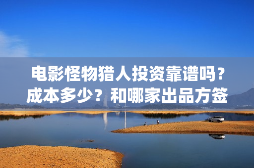 电影怪物猎人投资靠谱吗？成本多少？和哪家出品方签？(怪物猎人2020完整版高清在线播放投屏)