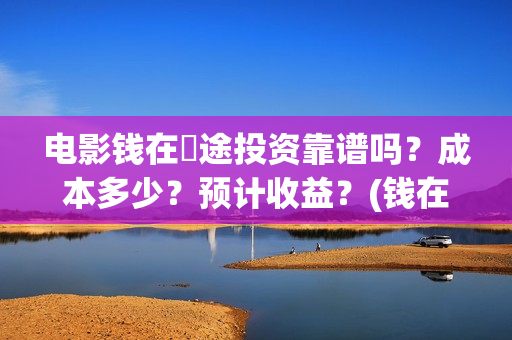 电影钱在囧途投资靠谱吗？成本多少？预计收益？(钱在囧途 电影)