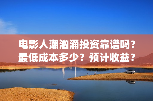 电影人潮汹涌投资靠谱吗？最低成本多少？预计收益？(影片人潮汹涌)