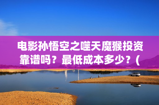 电影孙悟空之噬天魔猴投资靠谱吗？最低成本多少？(孙悟空之噬天魔猴免费播放)