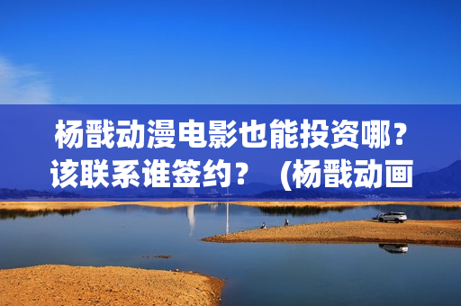 杨戬动漫电影也能投资哪？该联系谁签约？  (杨戬动画电影上映时间)