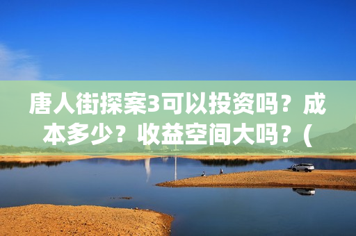 唐人街探案3可以投资吗？成本多少？收益空间大吗？(唐人街探案3bjm)