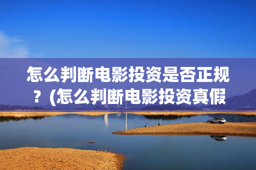 怎么判断电影投资是否正规？(怎么判断电影投资真假)