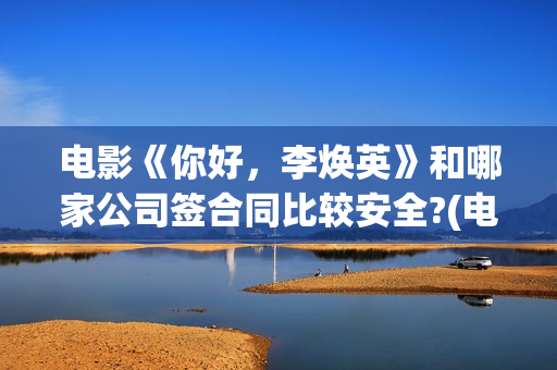 电影《你好，李焕英》和哪家公司签合同比较安全?(电影《你好,李焕英》小品完整版)