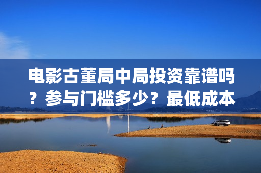 电影古董局中局投资靠谱吗？参与门槛多少？最低成本？(电影古董局中局免费观看)